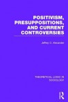 Positivism, Presupposition and Current Controversies (Theoretical Logic in Sociology) - Jeffrey C Alexander