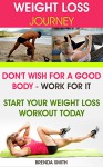 Weight Loss Journey: Don't Wish For A Good Body - Work For It. Start Your Weight Loss Workout Today - Brenda Smith