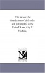 The nation : the foundations of civil order and political life in the United States / by E. Mulford. - Michigan Historical Reprint Series