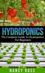 Hydroponics: The Complete Guide To Hydroponics For Beginners (Hydroponics Gardening, Indoor Gardening, Self Sufficiency) - Nancy Ross