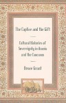 The Captive and the Gift: Cultural Histories of Sovereignty in Russia and the Caucasus - Bruce Grant