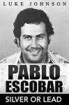 Pablo Escobar: Silver Or Lead - Luke Johnson