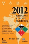 2012 Emergency Response Guidebook: A Guidebook for First Responders During the Initial Phase of a Dangerous Goods/Hazardous Materials Transportation I - U.S. Department of Transportation, Pipeline and Haza Safety Administration