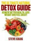 The Ultimate Natural Detox Guide: Achieve Better Health, Lose Weight and Feel Great! - Steve Craig