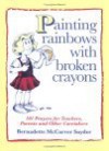 Painting Rainbows With Broken Crayons: 101 Prayers For Teachers, Parents, And Other Caretakers - Bernadette McCarver Snyder