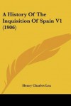 A History of the Inquisition of Spain V1 (1906) - Henry Charles Lea