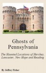 Ghosts of Pennsylvania: The Haunted Locations of Hershey, Lancaster, New Hope and Reading - Jeffrey Fisher