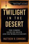 Twilight in the Desert: The Coming Saudi Oil Shock and the World Economy - Matthew R. Simmons