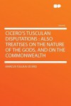 Tusculan Disputations: Also Treatises on the Nature of the Gods & on the Commonwealth - Cicero