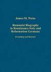 Humanist Biography in Renaissance Italy and Reformation Germany - James Weiss