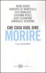 Che cosa vuol dire morire: sei grandi filosofi di fronte all'ultima domanda - Remo Bodei, Roberta De Monticelli, Vito Mancuso, Giovanni Reale, Aldo Schiavone, Emanuela Severino, Daniela Monti