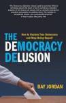 The Democracy Delusion - How to Restore True Democracy and Stop Being Duped! - Bay Jordan