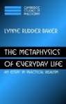 The Metaphysics of Everyday Life: An Essay in Practical Realism - Lynne Rudder Baker
