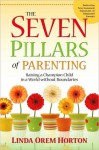 The Seven Pillars of Parenting: Raising a Champion Child in a World without Boundaries - Linda Orem Horton