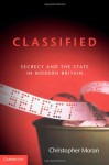 Classified: Secrecy and the State in Modern Britain - Christopher Moran