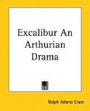 Excalibur an Arthurian Drama - Ralph Adams Cram