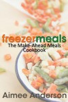 Freezer Meals: The Make-Ahead Meals Cookbook - Aimee Anderson