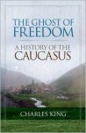 The Ghost of Freedom: A History of the Caucasus - Charles King