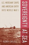 Sovereignty at Sea: U.S. Merchant Ships and American Entry into World War I - Rodney Carlisle