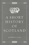 A Short History of Scotland - Andrew Lang