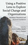 Using a Positive Lens to Explore Social Change and Organizations: Building a Theoretical and Research Foundation - Karen Golden-Biddle, Jane E. Dutton