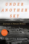 Under Another Sky: Journeys in Roman Britain - Charlotte Higgins