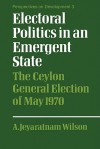 Electoral Politics in an Emergent State: The Ceylon General Election of May 1970 - A. Jeyaratnam Wilson