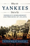 What the Yankees Did to Us: Sherman's Bombardment and Wrecking of Atlanta - Stephen Davis