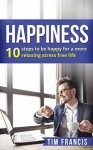 Happiness :10 steps to be happy for a more relaxing stress free life: 10 steps to be happy for a more relaxing stress free life (meditation,how to be happy, relaxation, stress free) - Tim Francis