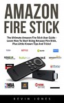 Amazon Fire Stick: The Ultimate Amazon Fire Stick User Guide - Learn How To Start Using Amazon Fire Stick, Plus Little-Known Tips And Tricks! (Streaming ... TV Stick User Guide, How To Use Fire Stick) - Kevin Jones