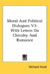 Moral and Political Dialogues V3: With Letters on Chivalry and Romance - Richard Hurd