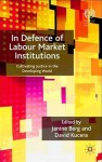 In Defence of Labour Market Institutions: Cultivating Justice in the Developing World - Janine Berg, David Kucera