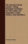 The American Home Garden - Being Principles and Rules for the Culture of Vegetables, Fruits, Flowers, and Shrubbery - Alexander Watson