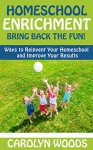 Homeschool Enrichment: Bring Back The Fun!: Ways to Reinvent Your Homeschool and Improve Your Results - Carolyn Woods