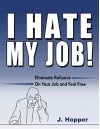 I Hate My Job!: Eliminate Reliance On Your Job and Feel Free - J. Hopper