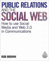 Public Relations and the Social Web: How to Use Social Media and Web 2.0 in Communications - Rob Brown