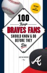 100 Things Braves Fans Should Know & Do Before They Die - Jack Wilkinson