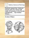 Medical Researches: Being an Enquiry Into the Nature and Origin of Hysterics in the Female Constitution, ... by Andrew Wilson, .. - Andrew Wilson