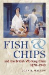Fish and Chips, and the British Working Class, 1870-1940 - John H. Walton
