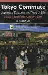 Tokyo Commute: Japanese Customs and Way of Life Viewed from the Odakyu Line - A. Robert Lee