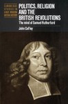 Politics, Religion and the British Revolutions: The Mind of Samuel Rutherford (Cambridge Studies in Early Modern British History) - John Coffey