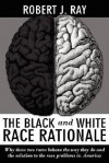 The Black and White Race Rationale: Why These Two Races Behave the Way They Do and the Solution to the Race Problems in America - Robert J. Ray