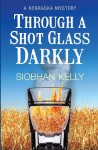 Through a Shot Glass Darkly: A Nebraska Mystery - Siobhan Kelly