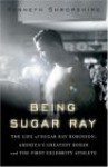 Being Sugar Ray: The Life of Sugar Ray Robinson, America's Greatest Boxer and the First Celebrity Athlete - Kenneth Shropshire