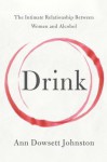 Drink: The Intimate Relationship Between Women and Alcohol - Ann Dowsett Johnston