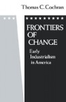 Frontiers of Change: Early Industrialization in America - Thomas Childs Cochran