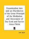 Examination Into and an Elucidation of the Great Principle of the Mediation and Atonement of Our Lord and Savior Jesus Christ - John Taylor