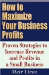 How to Maximize Your Business Profits - Proven Strategies to Increase Revenue and Profits in a Small Business - Meir Liraz