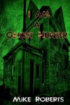 I Am a Ghost Hunter - Michael J. Roberts, Mike Roberts, Alexandra Holzer