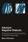 Adorno's Negative Dialectic: Philosophy and the Possibility of Critical Rationality - Brian O'Connor